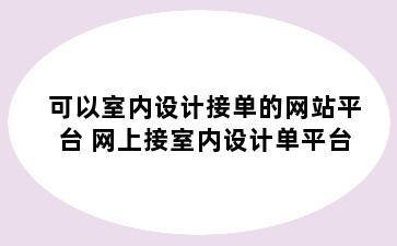 可以室内设计接单的网站平台 网上接室内设计单平台